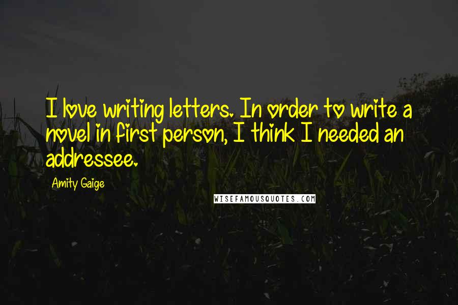 Amity Gaige Quotes: I love writing letters. In order to write a novel in first person, I think I needed an addressee.