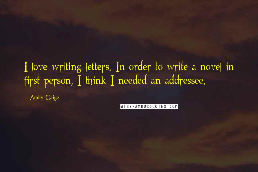 Amity Gaige Quotes: I love writing letters. In order to write a novel in first person, I think I needed an addressee.