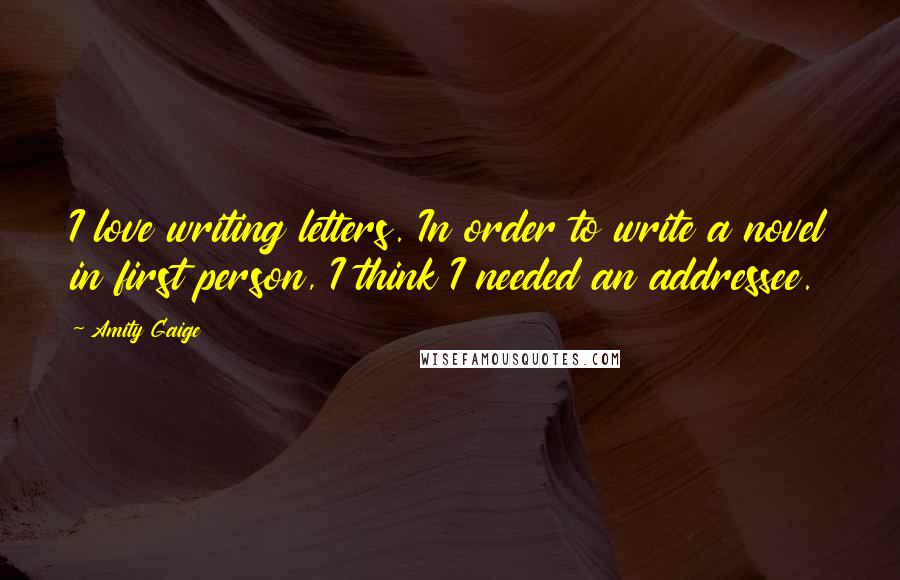 Amity Gaige Quotes: I love writing letters. In order to write a novel in first person, I think I needed an addressee.