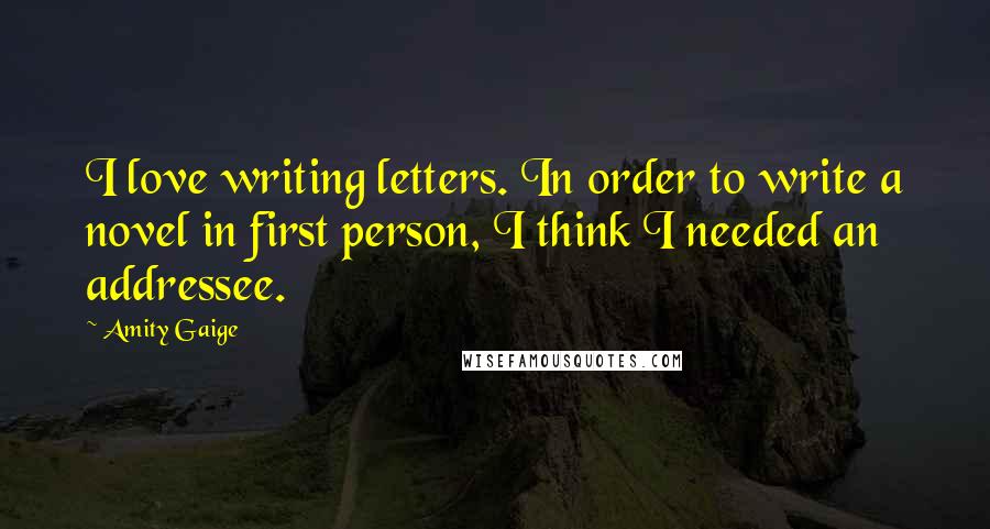 Amity Gaige Quotes: I love writing letters. In order to write a novel in first person, I think I needed an addressee.