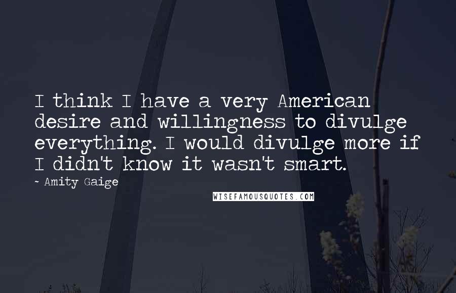 Amity Gaige Quotes: I think I have a very American desire and willingness to divulge everything. I would divulge more if I didn't know it wasn't smart.