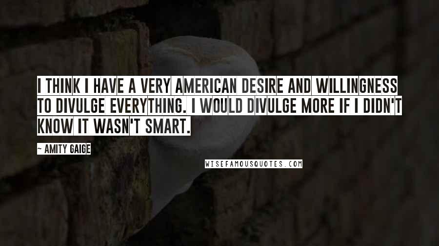Amity Gaige Quotes: I think I have a very American desire and willingness to divulge everything. I would divulge more if I didn't know it wasn't smart.
