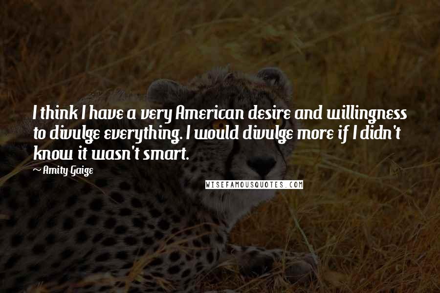 Amity Gaige Quotes: I think I have a very American desire and willingness to divulge everything. I would divulge more if I didn't know it wasn't smart.