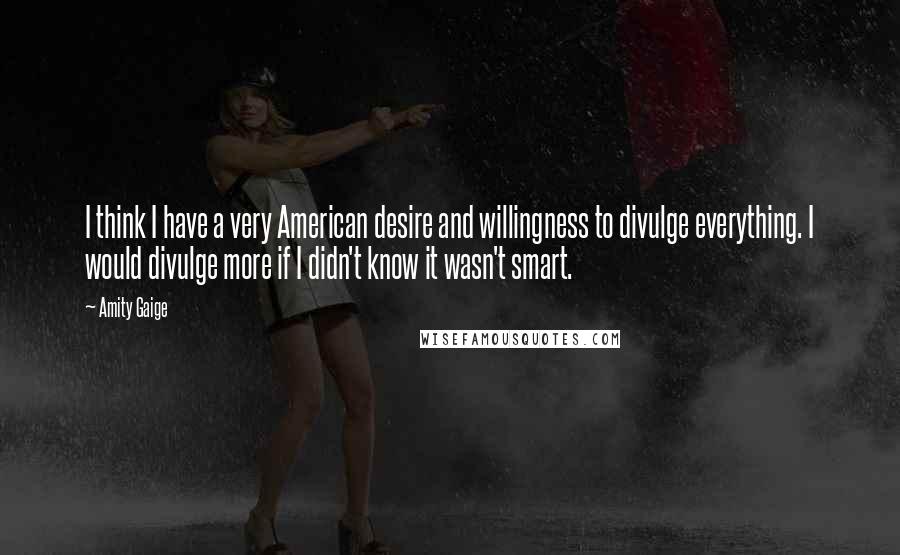 Amity Gaige Quotes: I think I have a very American desire and willingness to divulge everything. I would divulge more if I didn't know it wasn't smart.