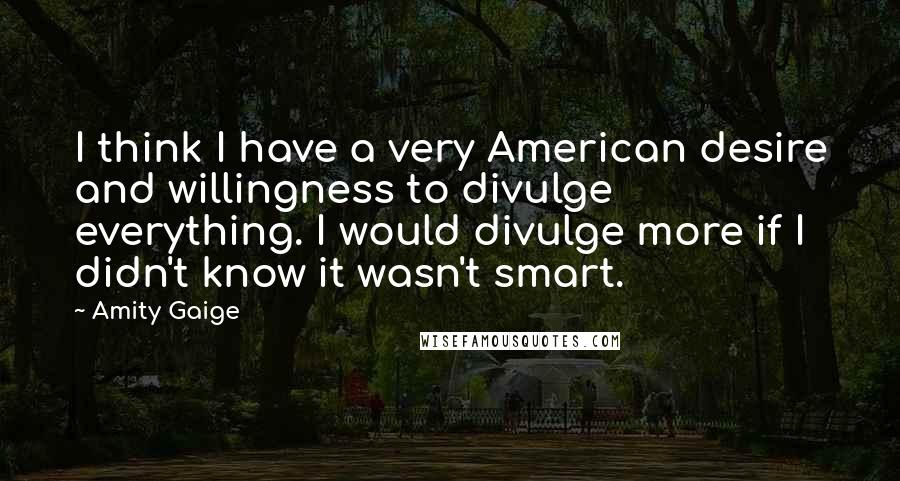 Amity Gaige Quotes: I think I have a very American desire and willingness to divulge everything. I would divulge more if I didn't know it wasn't smart.