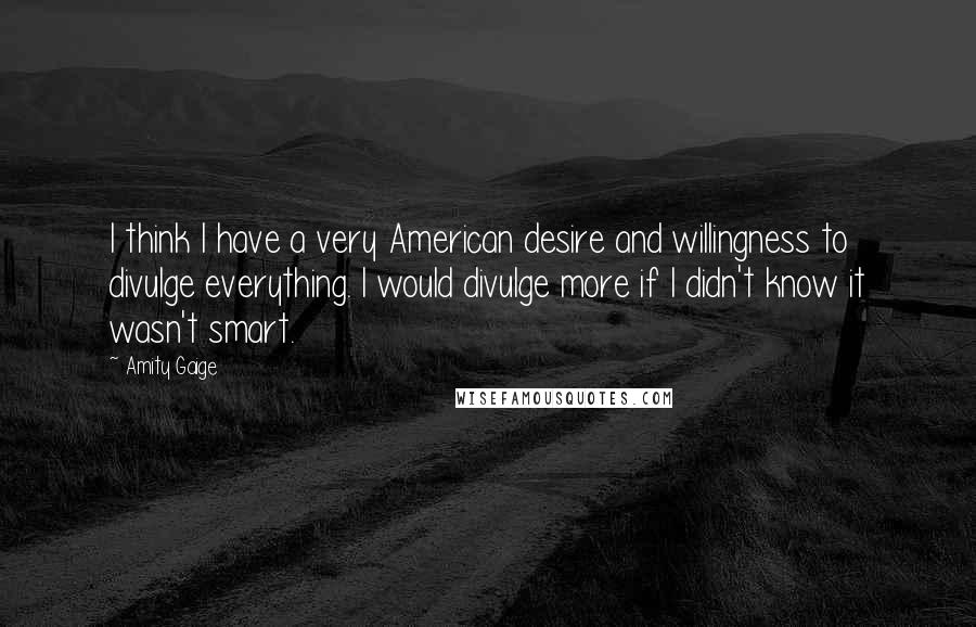 Amity Gaige Quotes: I think I have a very American desire and willingness to divulge everything. I would divulge more if I didn't know it wasn't smart.
