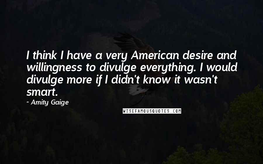 Amity Gaige Quotes: I think I have a very American desire and willingness to divulge everything. I would divulge more if I didn't know it wasn't smart.