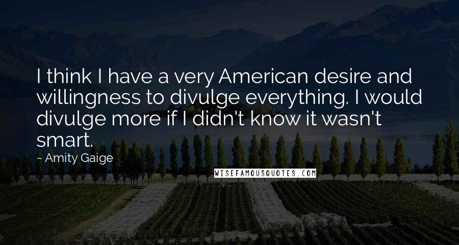 Amity Gaige Quotes: I think I have a very American desire and willingness to divulge everything. I would divulge more if I didn't know it wasn't smart.