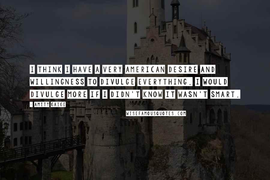 Amity Gaige Quotes: I think I have a very American desire and willingness to divulge everything. I would divulge more if I didn't know it wasn't smart.