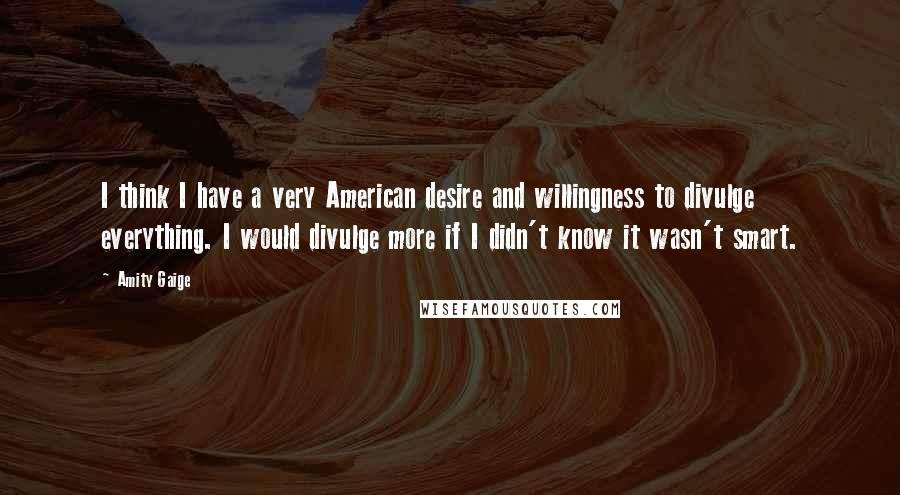 Amity Gaige Quotes: I think I have a very American desire and willingness to divulge everything. I would divulge more if I didn't know it wasn't smart.