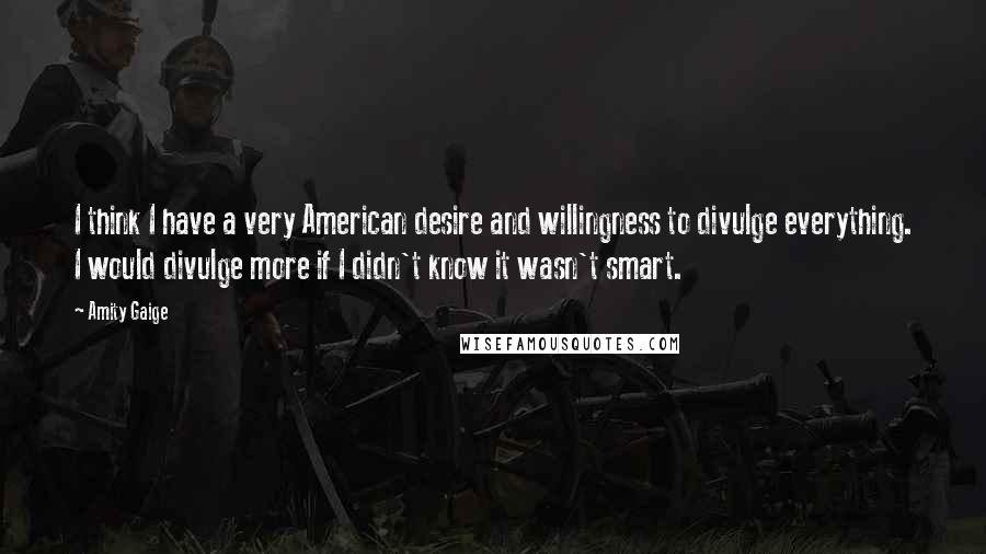Amity Gaige Quotes: I think I have a very American desire and willingness to divulge everything. I would divulge more if I didn't know it wasn't smart.