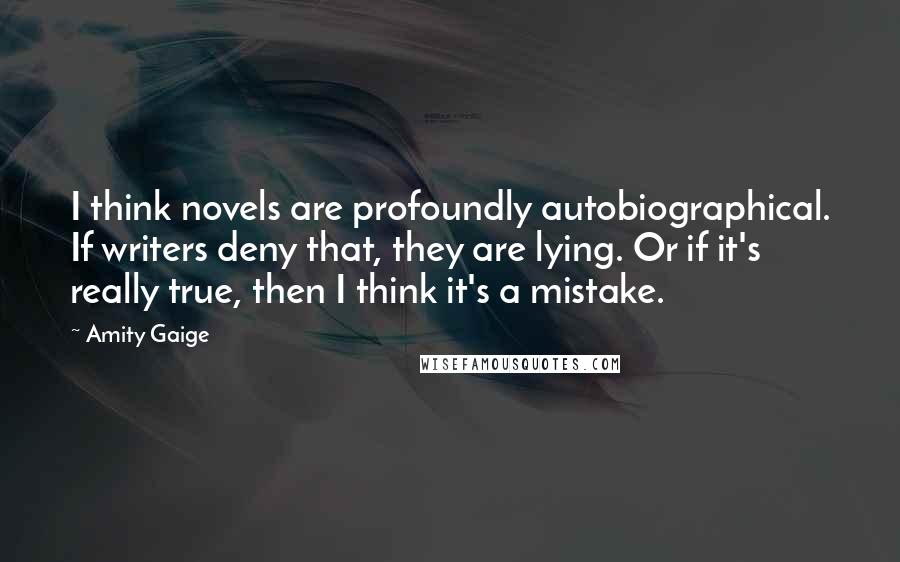 Amity Gaige Quotes: I think novels are profoundly autobiographical. If writers deny that, they are lying. Or if it's really true, then I think it's a mistake.