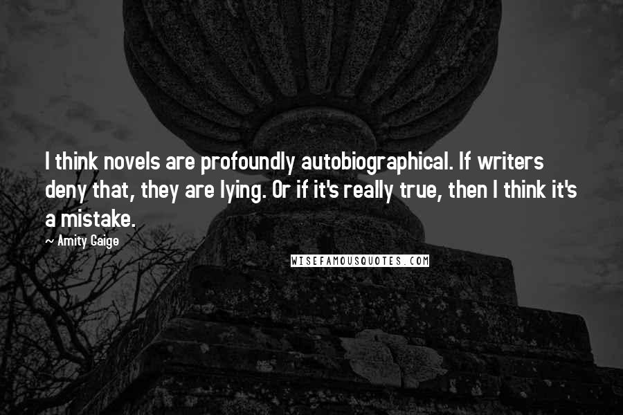 Amity Gaige Quotes: I think novels are profoundly autobiographical. If writers deny that, they are lying. Or if it's really true, then I think it's a mistake.