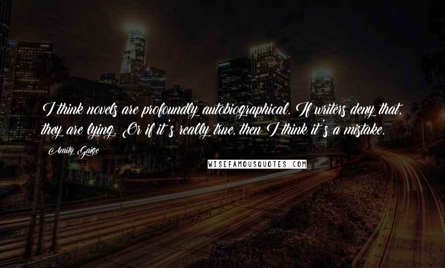 Amity Gaige Quotes: I think novels are profoundly autobiographical. If writers deny that, they are lying. Or if it's really true, then I think it's a mistake.