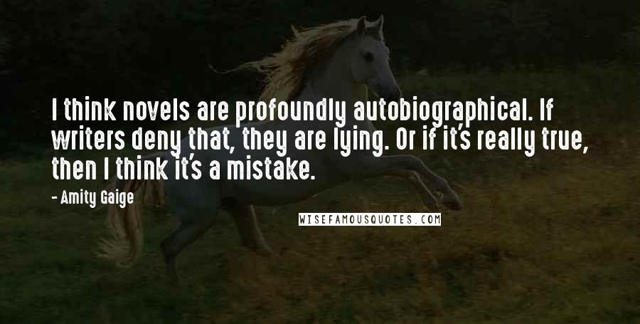 Amity Gaige Quotes: I think novels are profoundly autobiographical. If writers deny that, they are lying. Or if it's really true, then I think it's a mistake.