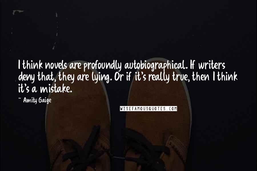 Amity Gaige Quotes: I think novels are profoundly autobiographical. If writers deny that, they are lying. Or if it's really true, then I think it's a mistake.