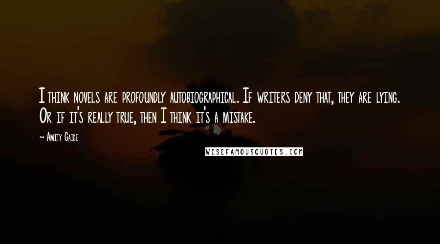 Amity Gaige Quotes: I think novels are profoundly autobiographical. If writers deny that, they are lying. Or if it's really true, then I think it's a mistake.