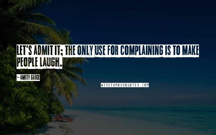 Amity Gaige Quotes: Let's admit it; the only use for complaining is to make people laugh.