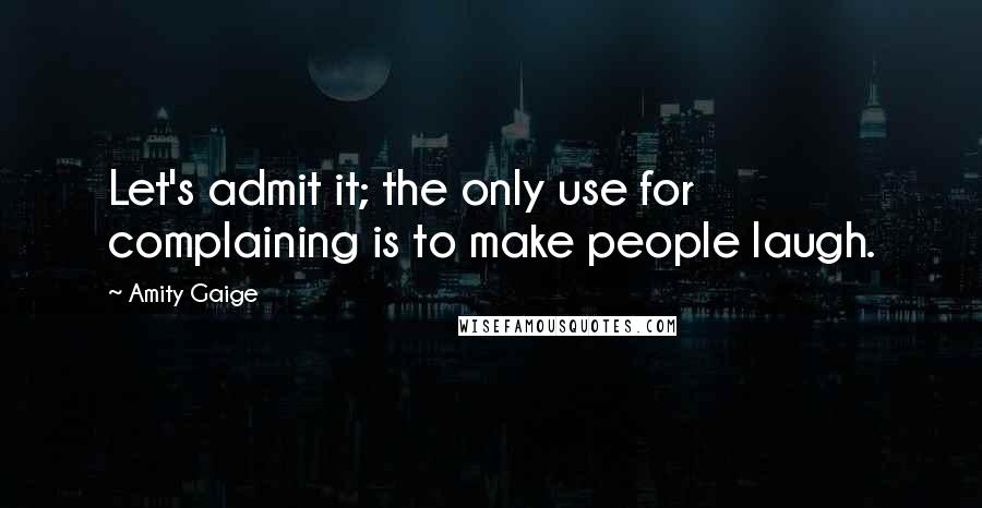 Amity Gaige Quotes: Let's admit it; the only use for complaining is to make people laugh.