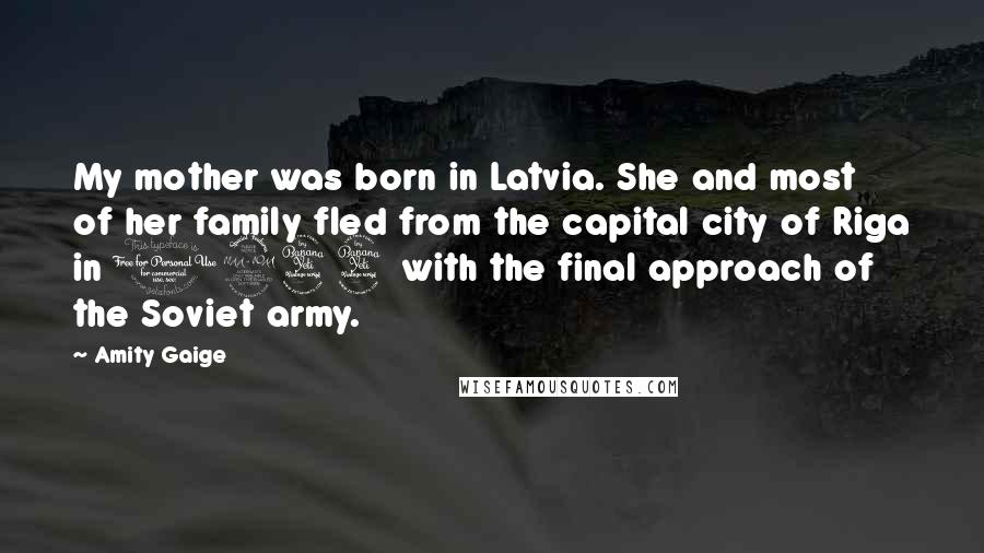 Amity Gaige Quotes: My mother was born in Latvia. She and most of her family fled from the capital city of Riga in 1944 with the final approach of the Soviet army.