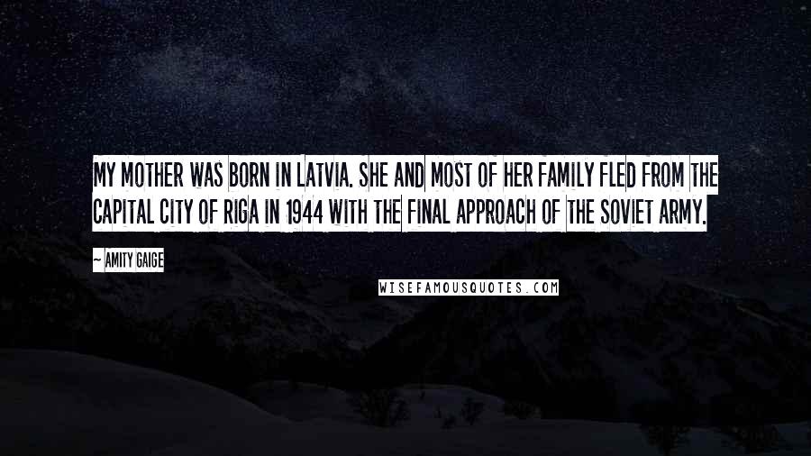 Amity Gaige Quotes: My mother was born in Latvia. She and most of her family fled from the capital city of Riga in 1944 with the final approach of the Soviet army.