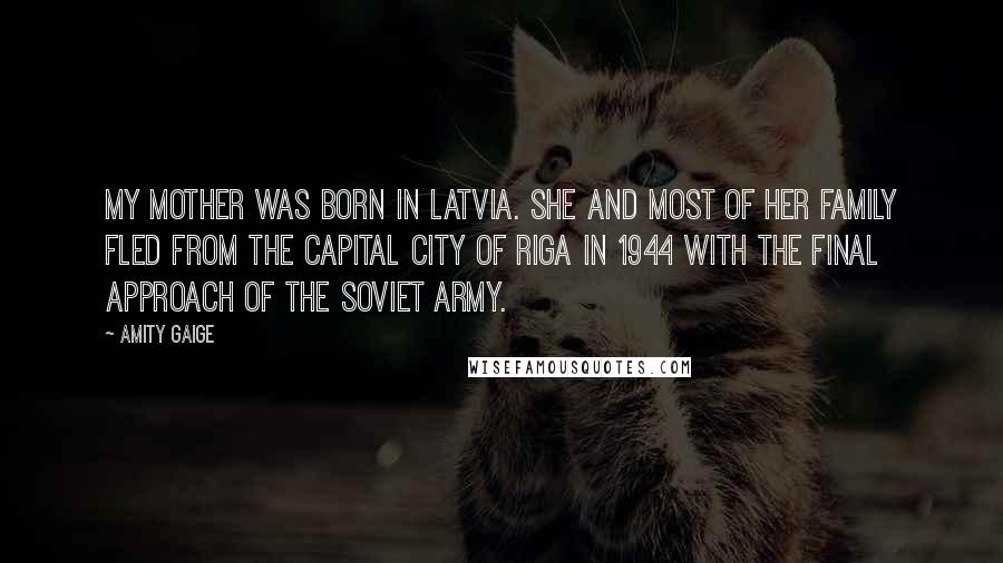 Amity Gaige Quotes: My mother was born in Latvia. She and most of her family fled from the capital city of Riga in 1944 with the final approach of the Soviet army.