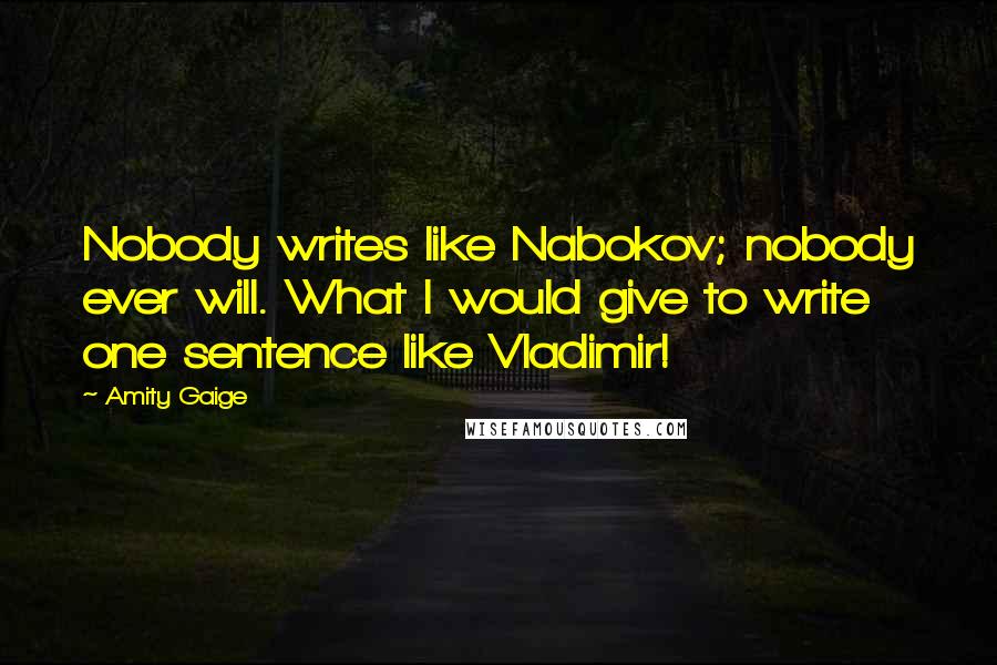 Amity Gaige Quotes: Nobody writes like Nabokov; nobody ever will. What I would give to write one sentence like Vladimir!