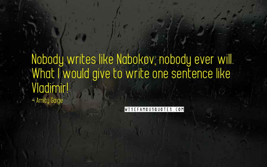 Amity Gaige Quotes: Nobody writes like Nabokov; nobody ever will. What I would give to write one sentence like Vladimir!