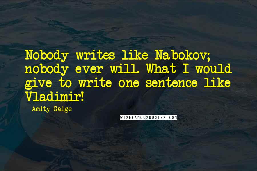 Amity Gaige Quotes: Nobody writes like Nabokov; nobody ever will. What I would give to write one sentence like Vladimir!