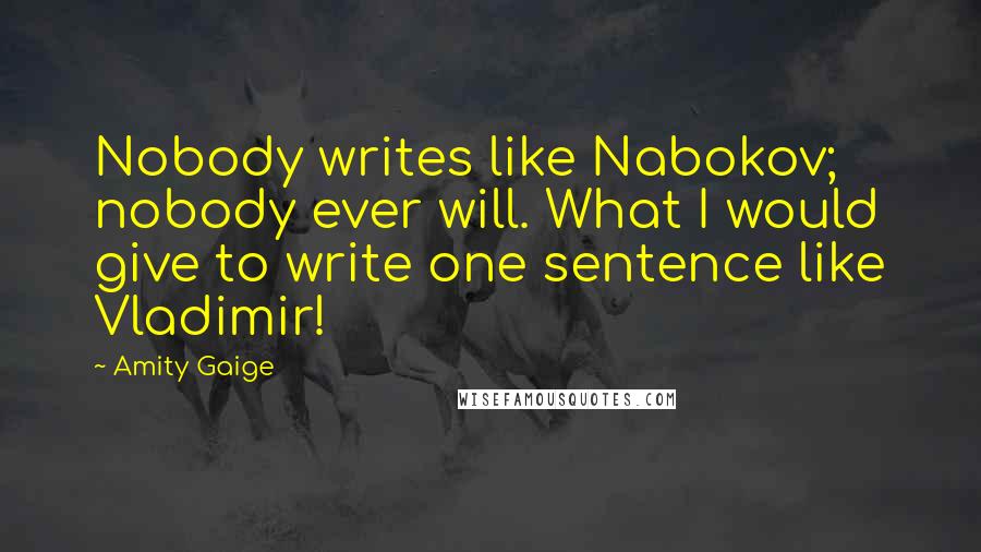 Amity Gaige Quotes: Nobody writes like Nabokov; nobody ever will. What I would give to write one sentence like Vladimir!