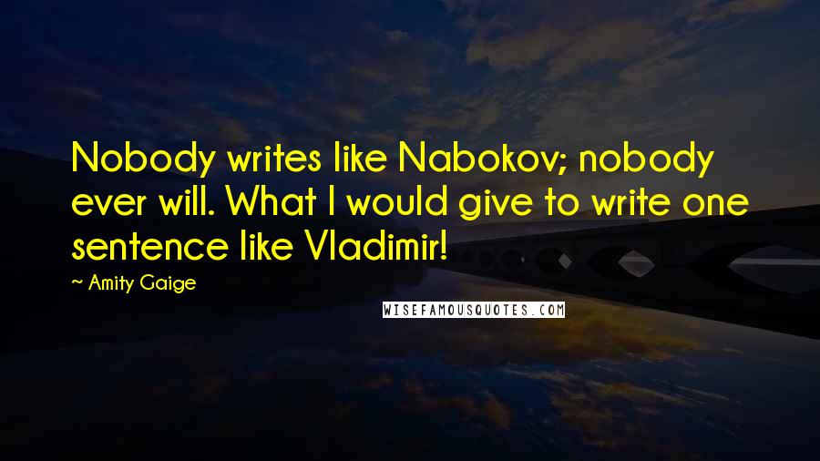 Amity Gaige Quotes: Nobody writes like Nabokov; nobody ever will. What I would give to write one sentence like Vladimir!