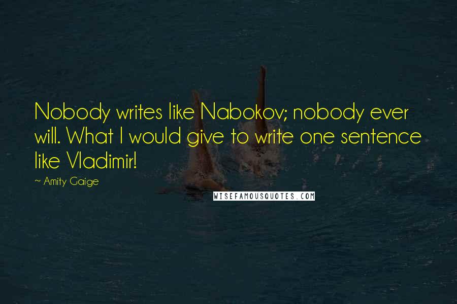 Amity Gaige Quotes: Nobody writes like Nabokov; nobody ever will. What I would give to write one sentence like Vladimir!