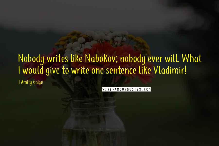 Amity Gaige Quotes: Nobody writes like Nabokov; nobody ever will. What I would give to write one sentence like Vladimir!