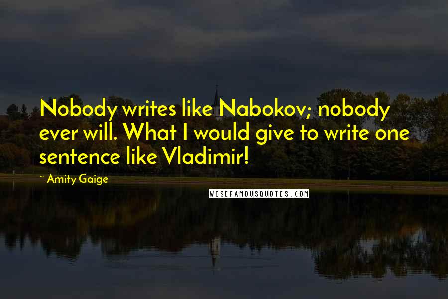 Amity Gaige Quotes: Nobody writes like Nabokov; nobody ever will. What I would give to write one sentence like Vladimir!