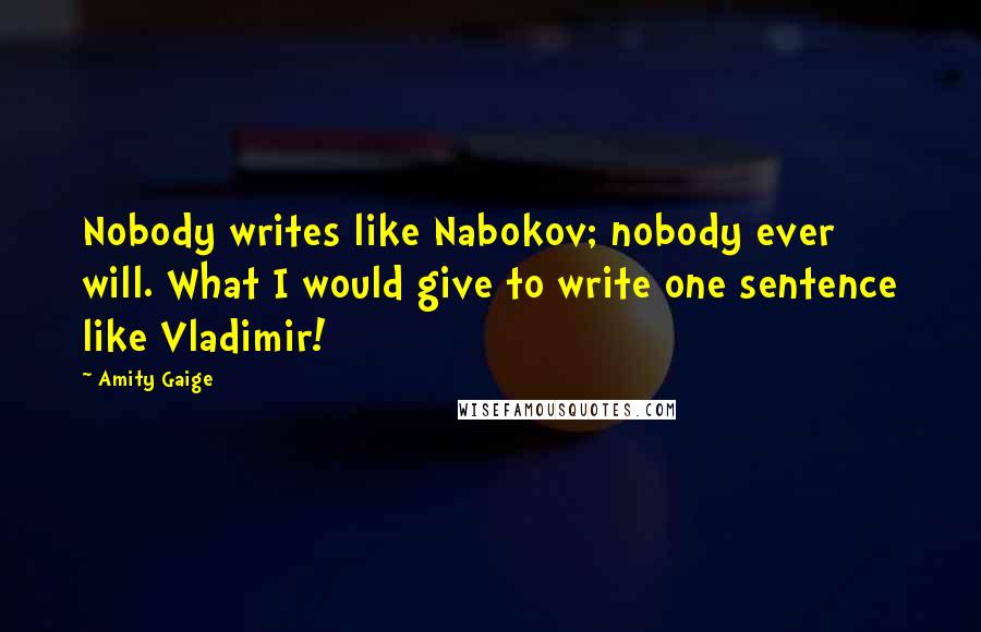 Amity Gaige Quotes: Nobody writes like Nabokov; nobody ever will. What I would give to write one sentence like Vladimir!