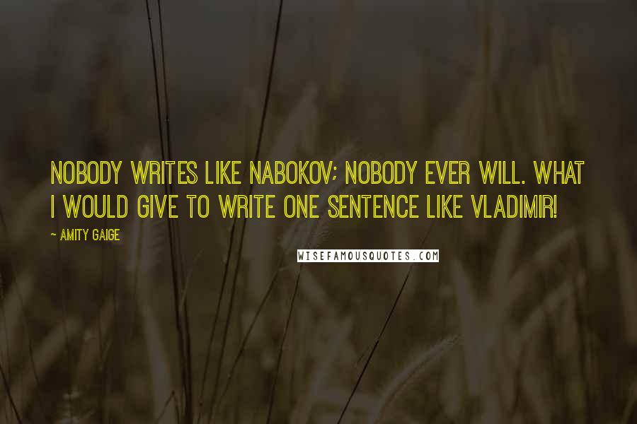 Amity Gaige Quotes: Nobody writes like Nabokov; nobody ever will. What I would give to write one sentence like Vladimir!