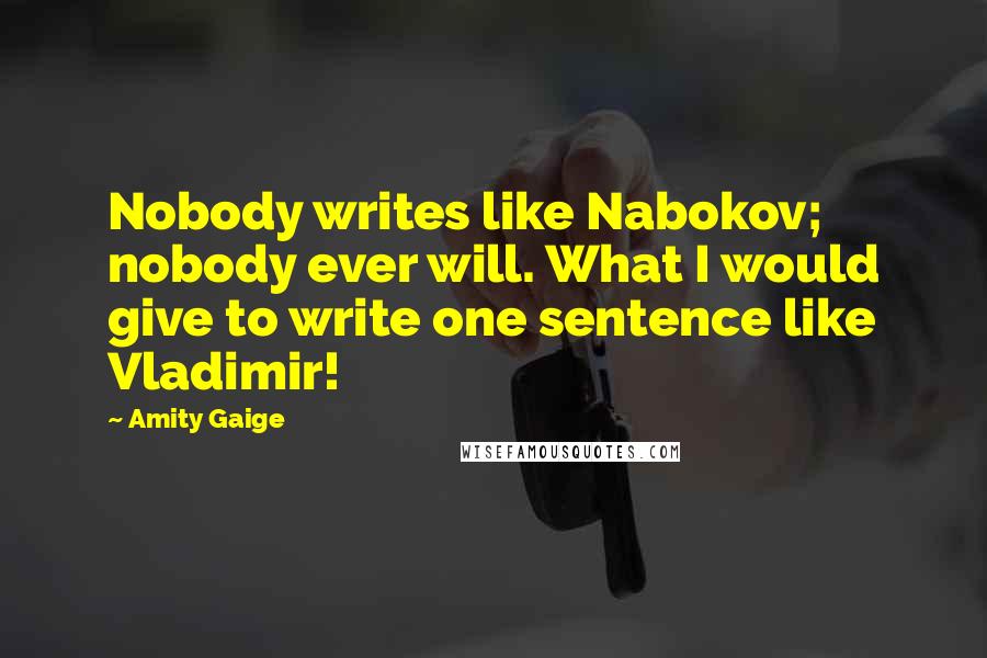 Amity Gaige Quotes: Nobody writes like Nabokov; nobody ever will. What I would give to write one sentence like Vladimir!