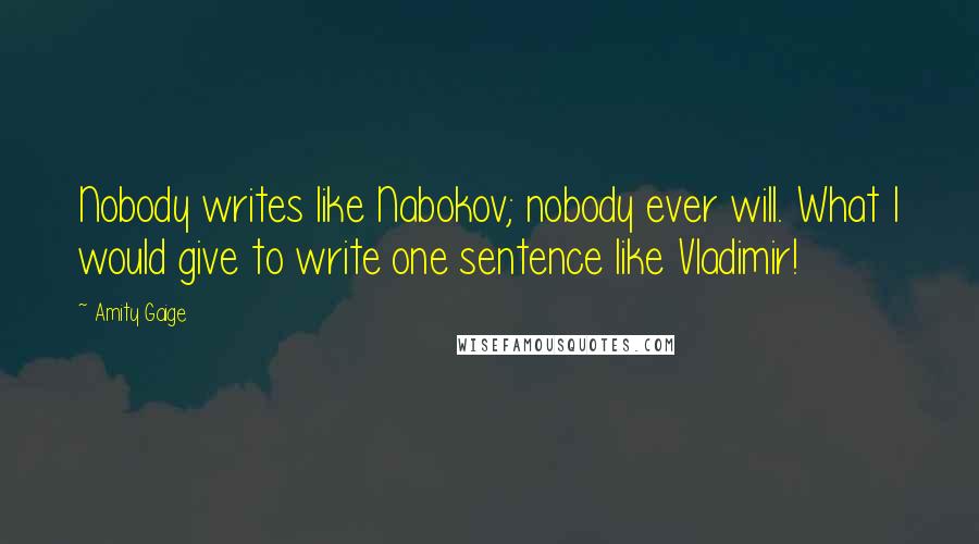 Amity Gaige Quotes: Nobody writes like Nabokov; nobody ever will. What I would give to write one sentence like Vladimir!