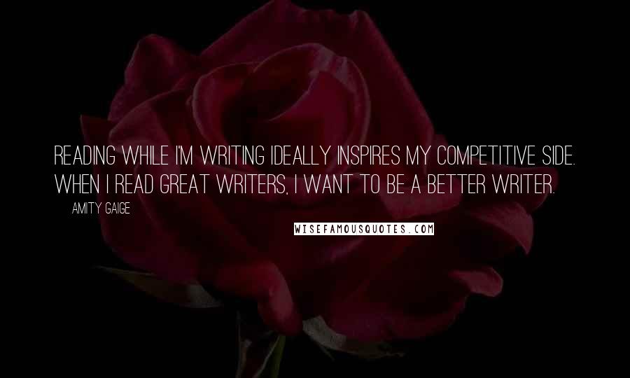 Amity Gaige Quotes: Reading while I'm writing ideally inspires my competitive side. When I read great writers, I want to be a better writer.