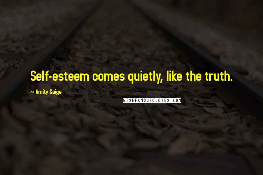 Amity Gaige Quotes: Self-esteem comes quietly, like the truth.