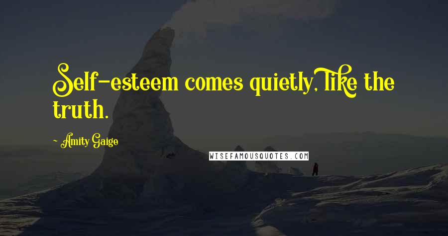 Amity Gaige Quotes: Self-esteem comes quietly, like the truth.