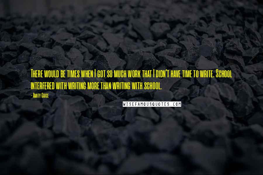 Amity Gaige Quotes: There would be times when I got so much work that I didn't have time to write. School interfered with writing more than writing with school.