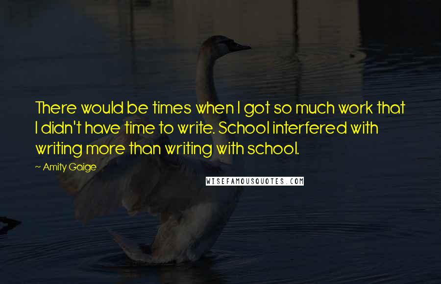 Amity Gaige Quotes: There would be times when I got so much work that I didn't have time to write. School interfered with writing more than writing with school.