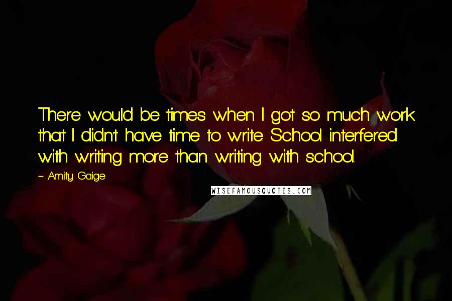 Amity Gaige Quotes: There would be times when I got so much work that I didn't have time to write. School interfered with writing more than writing with school.