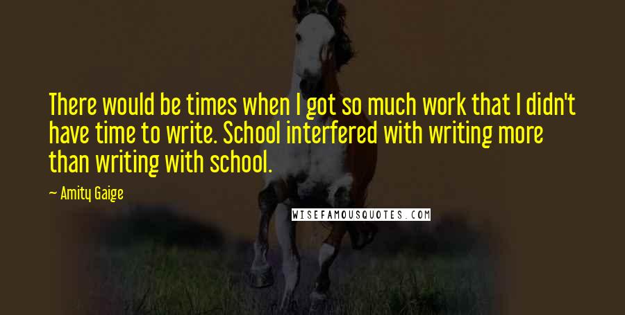 Amity Gaige Quotes: There would be times when I got so much work that I didn't have time to write. School interfered with writing more than writing with school.