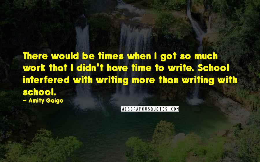 Amity Gaige Quotes: There would be times when I got so much work that I didn't have time to write. School interfered with writing more than writing with school.