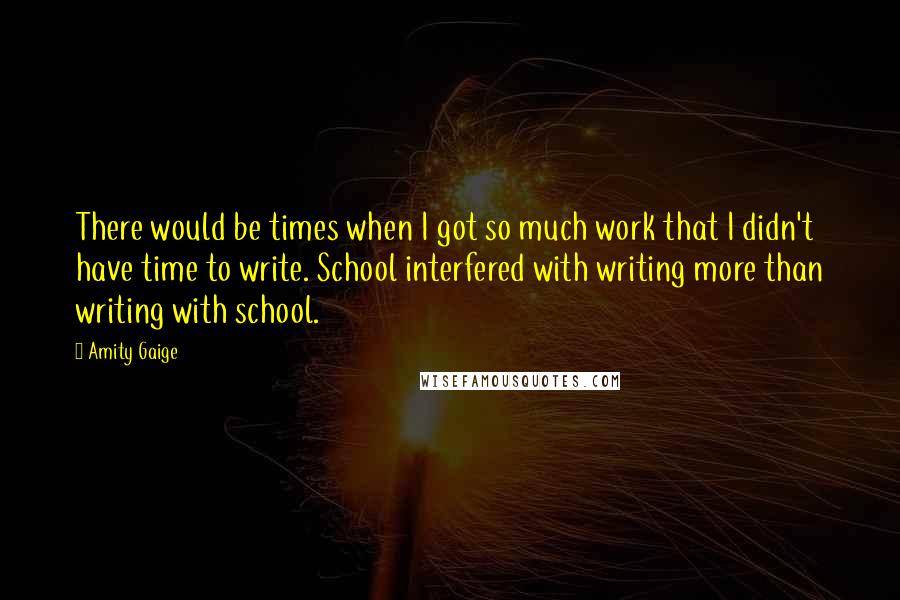 Amity Gaige Quotes: There would be times when I got so much work that I didn't have time to write. School interfered with writing more than writing with school.
