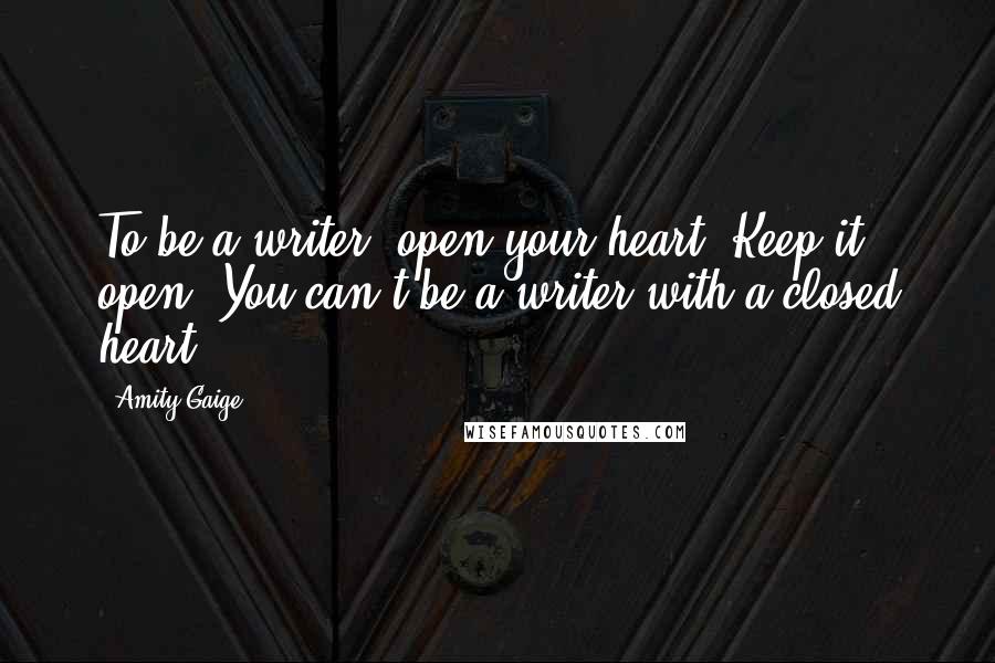 Amity Gaige Quotes: To be a writer, open your heart. Keep it open. You can't be a writer with a closed heart.