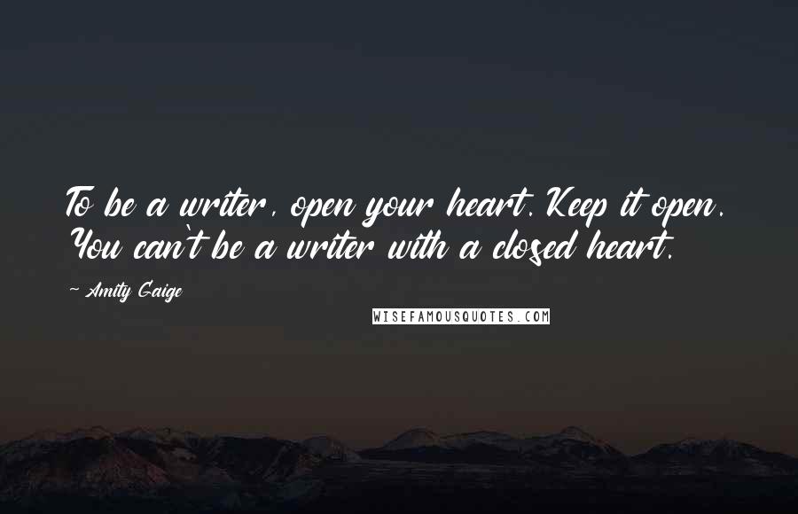 Amity Gaige Quotes: To be a writer, open your heart. Keep it open. You can't be a writer with a closed heart.