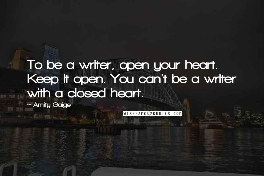 Amity Gaige Quotes: To be a writer, open your heart. Keep it open. You can't be a writer with a closed heart.